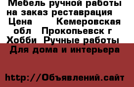 Мебель ручной работы на заказ,реставрация. › Цена ­ 1 - Кемеровская обл., Прокопьевск г. Хобби. Ручные работы » Для дома и интерьера   